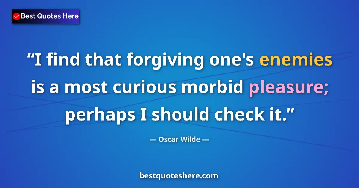 Quote by Oscar Wilde: I find that forgiving one's enemies is a most curious morbid pleasure; perhaps I should check it....