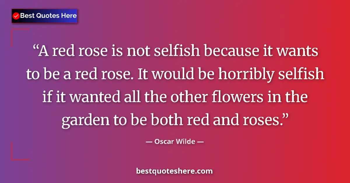 Quote by Oscar Wilde: A red rose is not selfish because it wants to be a red rose. It would be horribly selfish if it want...