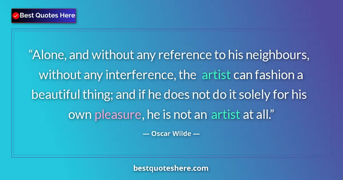 Quote by Oscar Wilde: Alone, and without any reference to his neighbours, without any interference, the artist can fashion...