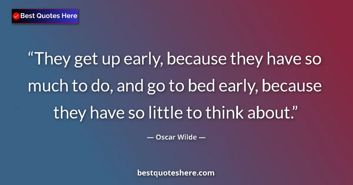 Quote by Oscar Wilde: They get up early, because they have so much to do, and go to bed early, because they have so little...