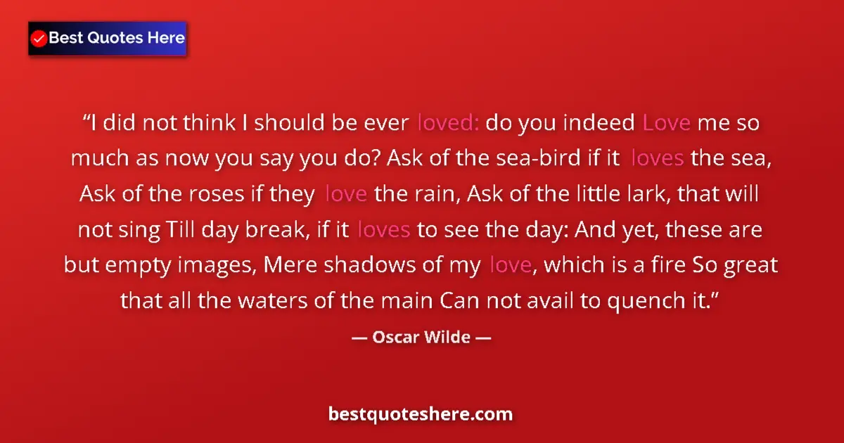 Quote by Oscar Wilde: I did not think I should be ever loved: do you indeed Love me so much as now you say you do? Ask of ...