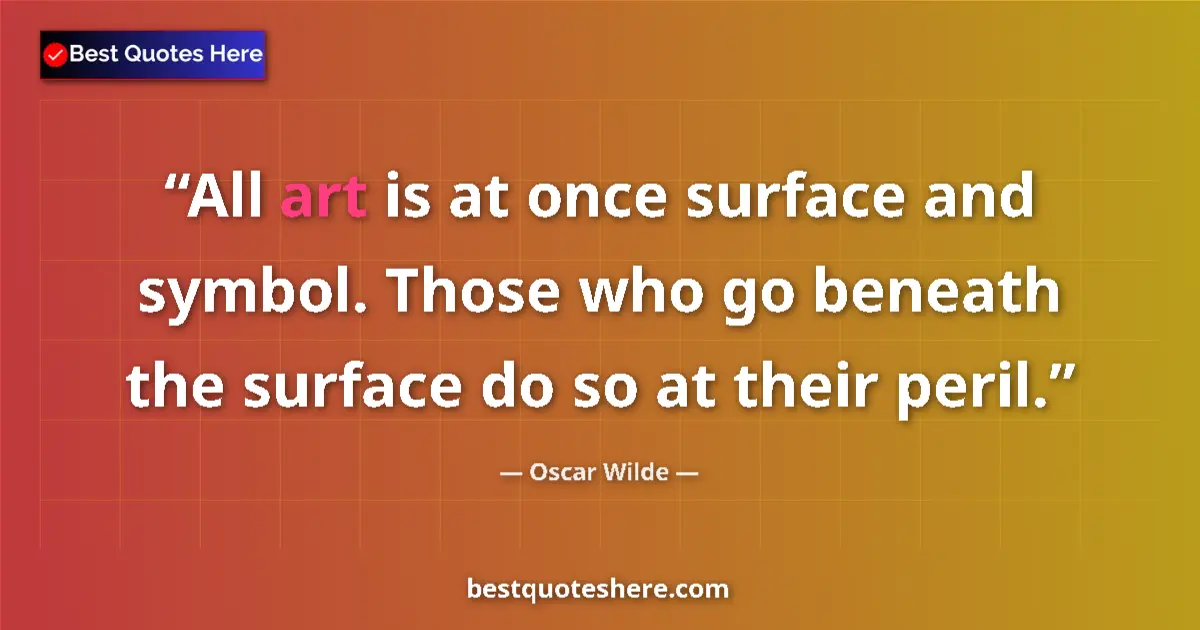 Quote by Oscar Wilde: All art is at once surface and symbol. Those who go beneath the surface do so at their peril....