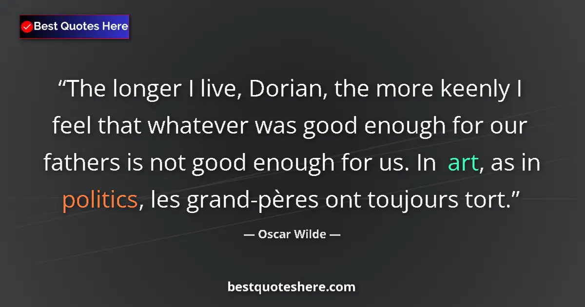 Quote by Oscar Wilde: The longer I live, Dorian, the more keenly I feel that whatever was good enough for our fathers is n...