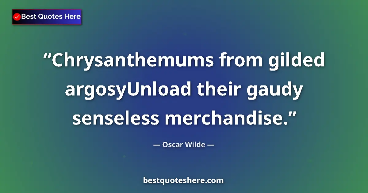 Quote by Oscar Wilde: Chrysanthemums from gilded argosyUnload their gaudy senseless merchandise....