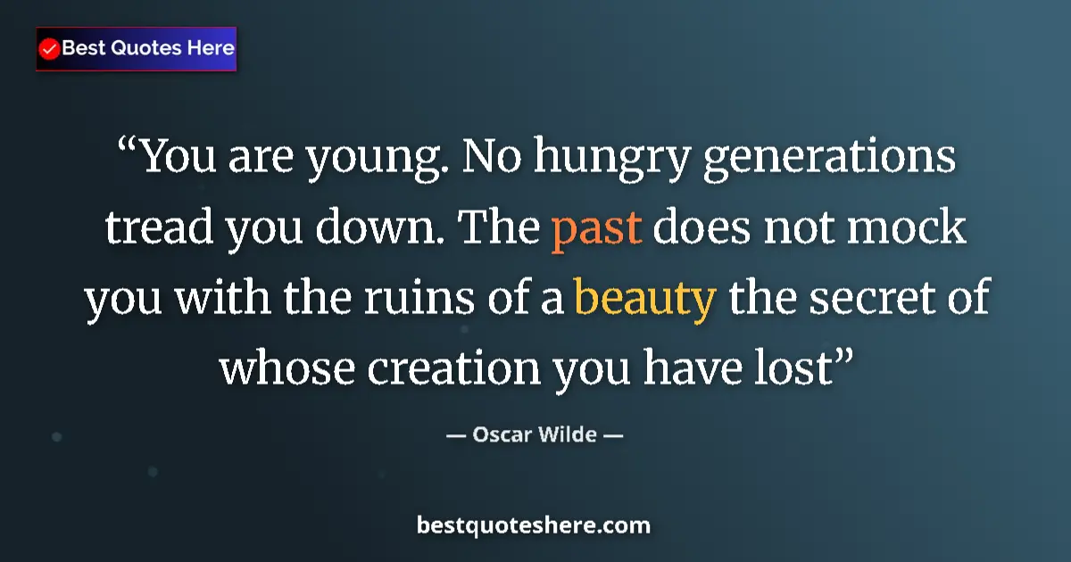 Image for the quote by Oscar Wilde: You are young. No hungry generations tread you down. The past does not mock you with the ruins of a ...