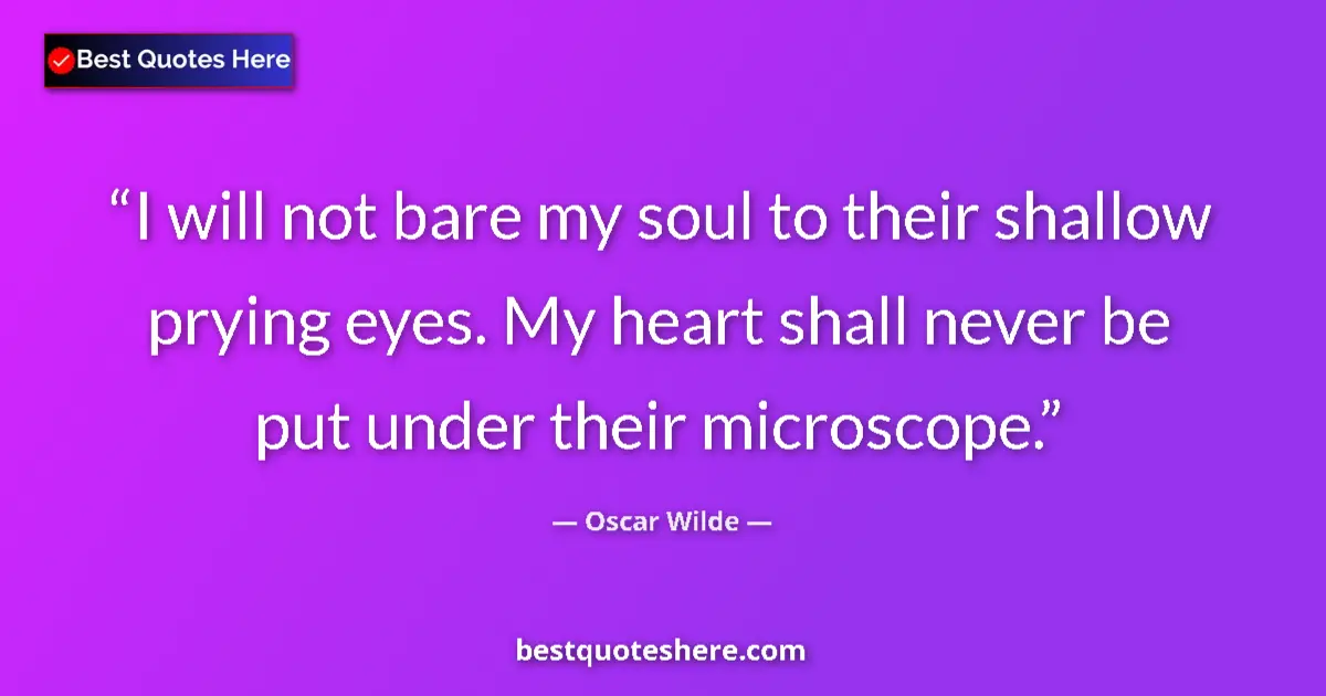 Quote by Oscar Wilde: I will not bare my soul to their shallow prying eyes. My heart shall never be put under their micros...