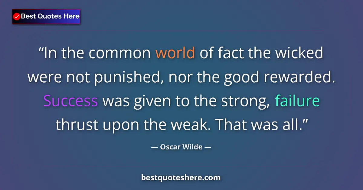Image for the quote by Oscar Wilde: In the common world of fact the wicked were not punished, nor the good rewarded. Success was given t...