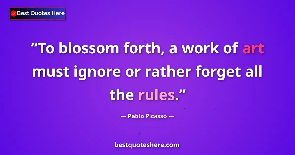 Quote by Pablo Picasso: To blossom forth, a work of art must ignore or rather forget all the rules....