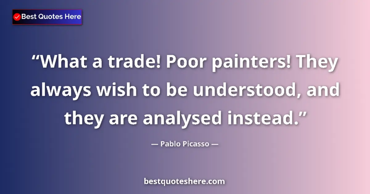 Quote by Pablo Picasso: What a trade! Poor painters! They always wish to be understood, and they are analysed instead....