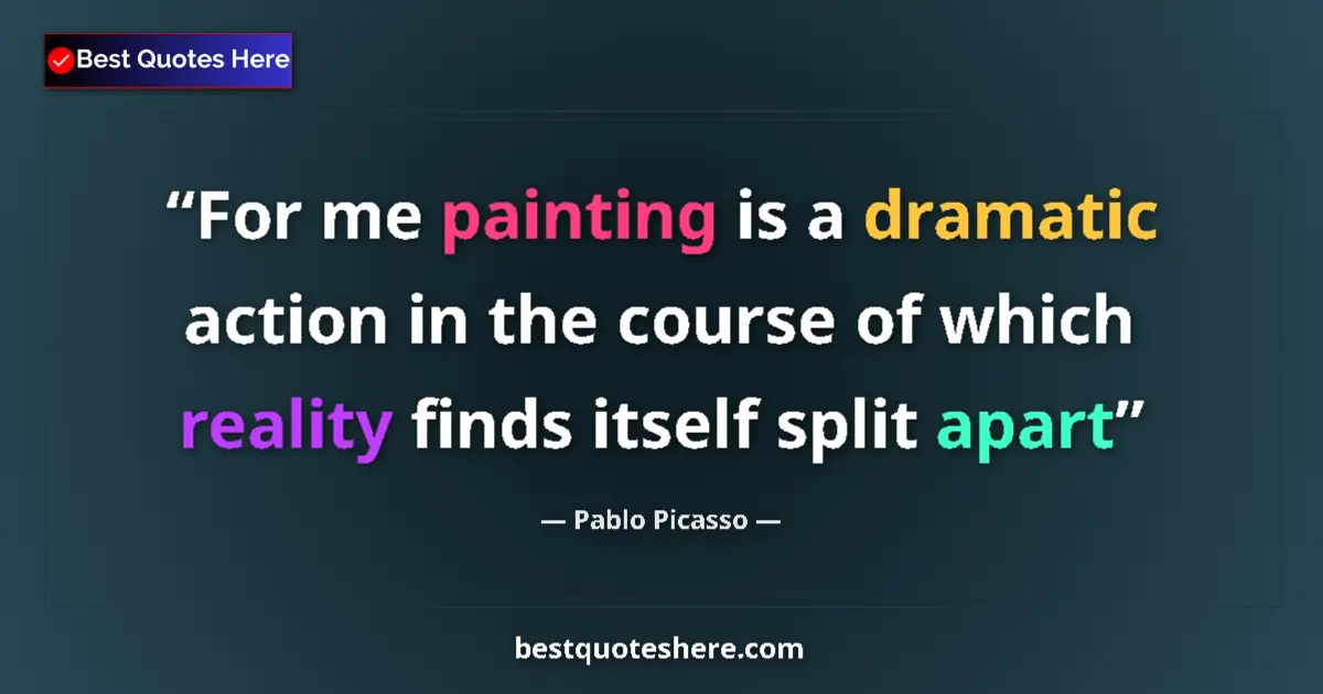 Quote by Pablo Picasso: For me painting is a dramatic action in the course of which reality finds itself split apart...