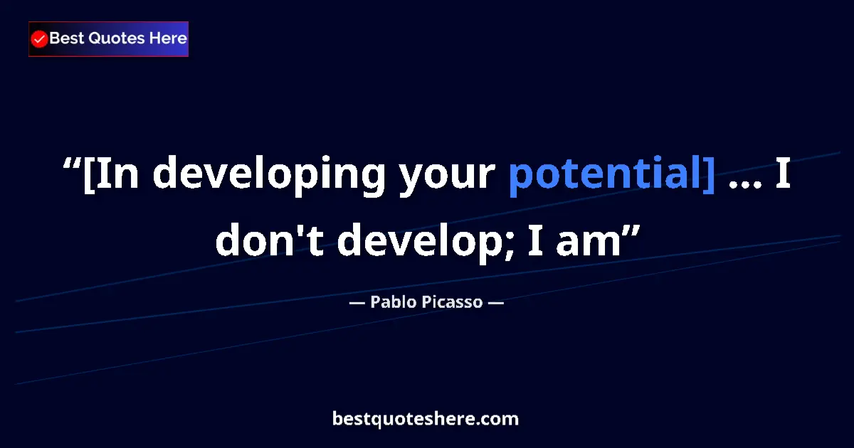 Quote by Pablo Picasso: [In developing your potential] ... I don't develop; I am...