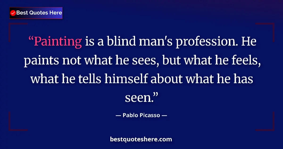 Quote by Pablo Picasso: Painting is a blind man's profession. He paints not what he sees, but what he feels, what he tells h...