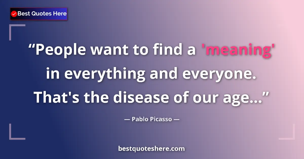 Quote by Pablo Picasso: People want to find a 'meaning' in everything and everyone. That's the disease of our age......