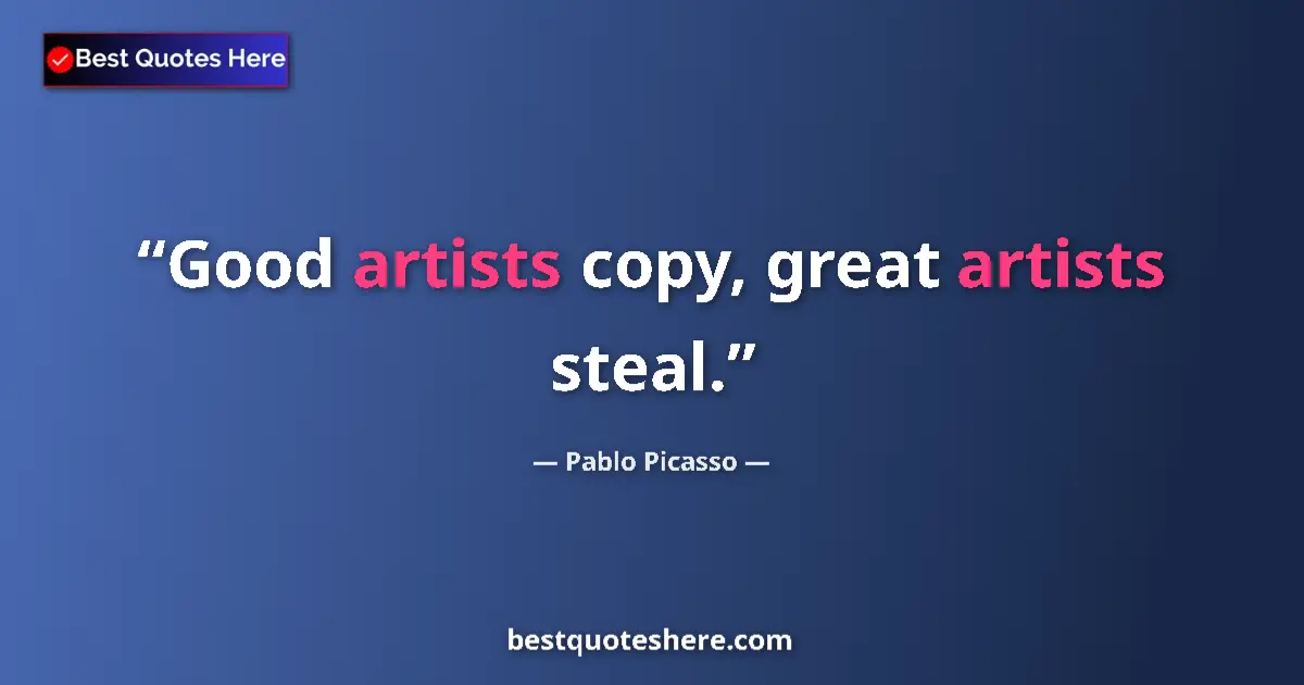 Quote by Pablo Picasso: Good artists copy, great artists steal....