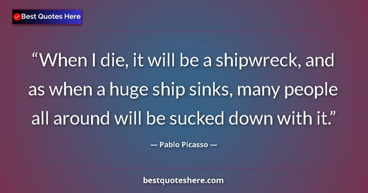 Quote by Pablo Picasso: When I die, it will be a shipwreck, and as when a huge ship sinks, many people all around will be su...