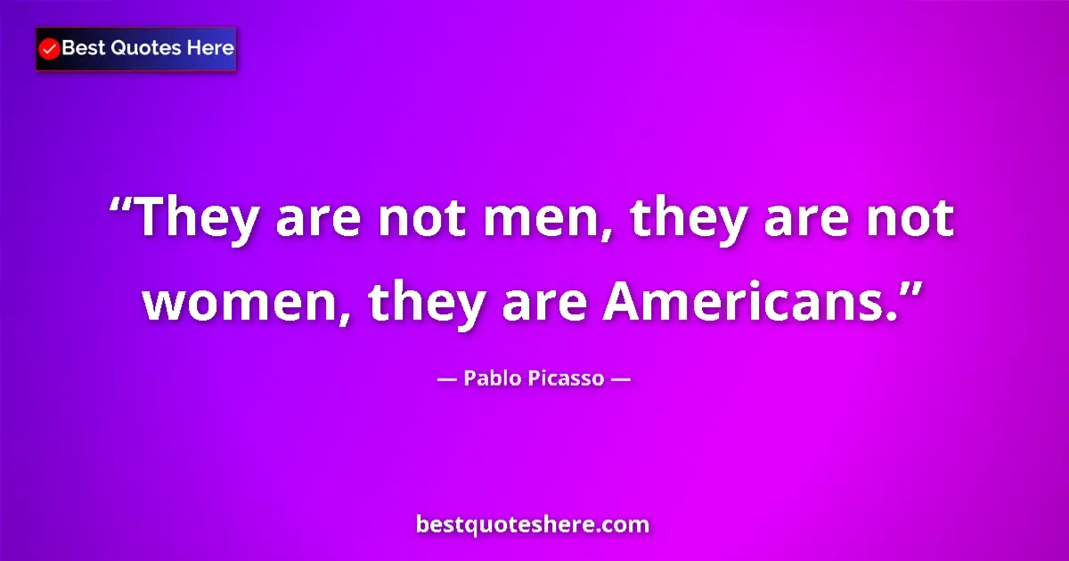 Quote by Pablo Picasso: They are not men, they are not women, they are Americans....