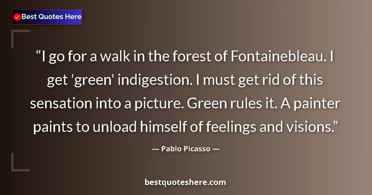 Quote by Pablo Picasso: I go for a walk in the forest of Fontainebleau. I get 'green' indigestion. I must get rid of this se...