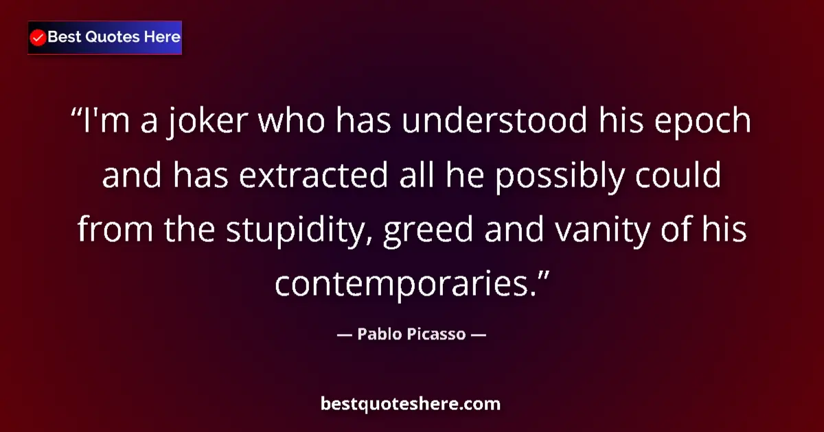 Quote by Pablo Picasso: I'm a joker who has understood his epoch and has extracted all he possibly could from the stupidity,...