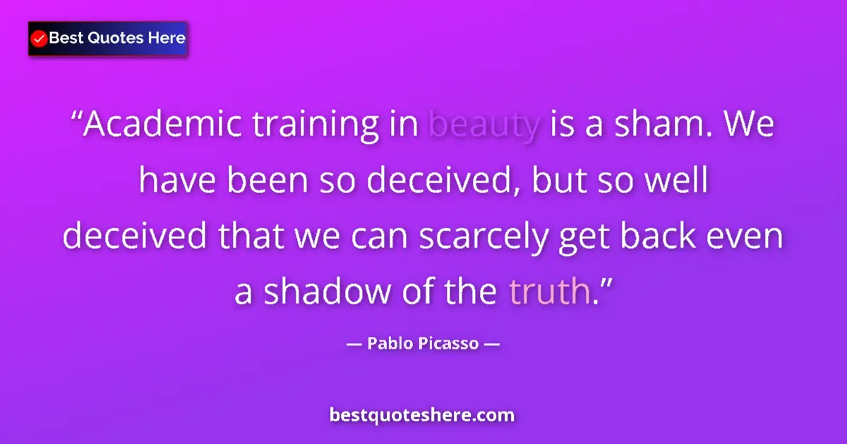 Quote by Pablo Picasso: Academic training in beauty is a sham. We have been so deceived, but so well deceived that we can sc...