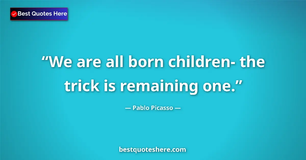 Quote by Pablo Picasso: We are all born children- the trick is remaining one....