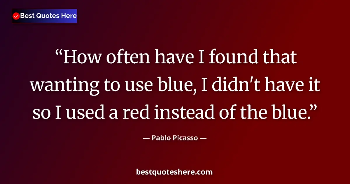 Quote by Pablo Picasso: How often have I found that wanting to use blue, I didn't have it so I used a red instead of the blu...