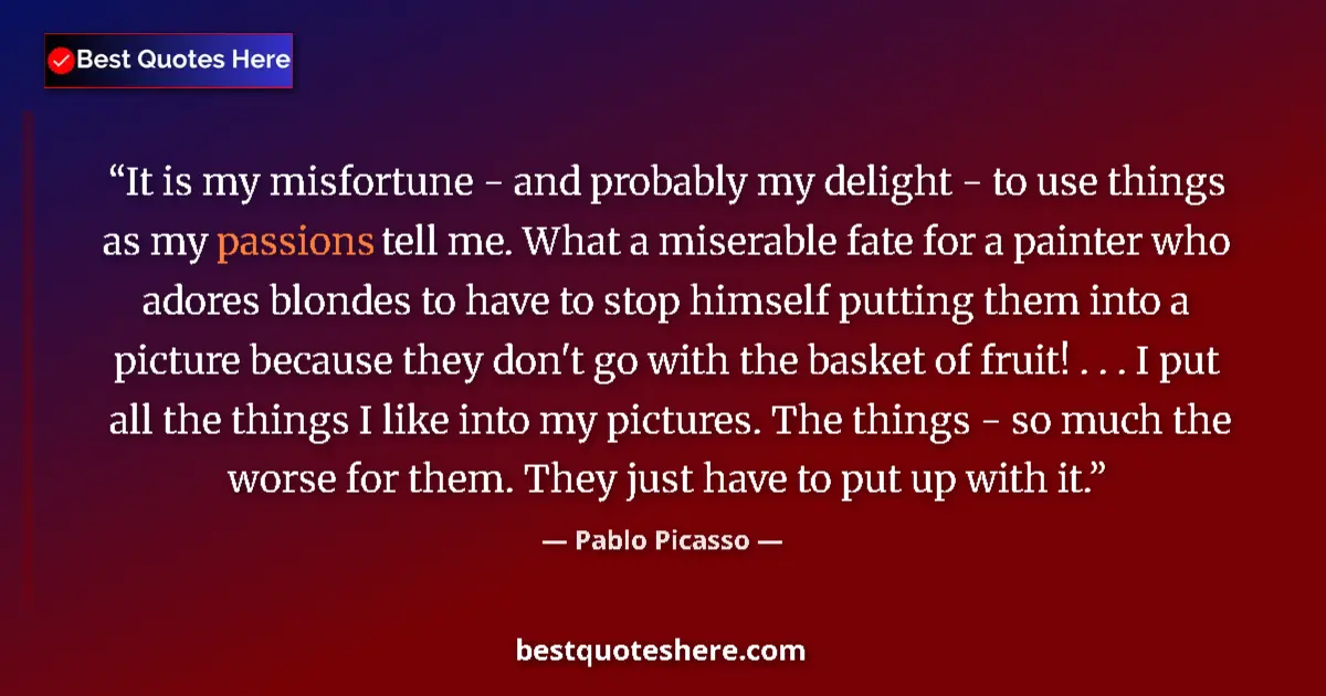 Quote by Pablo Picasso: It is my misfortune - and probably my delight - to use things as my passions tell me. What a miserab...
