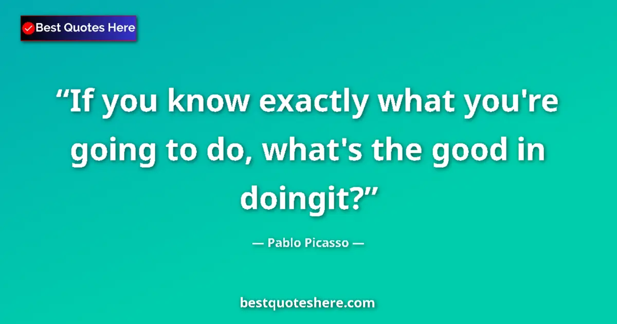 Quote by Pablo Picasso: If you know exactly what you're going to do, what's the good in doingit?...