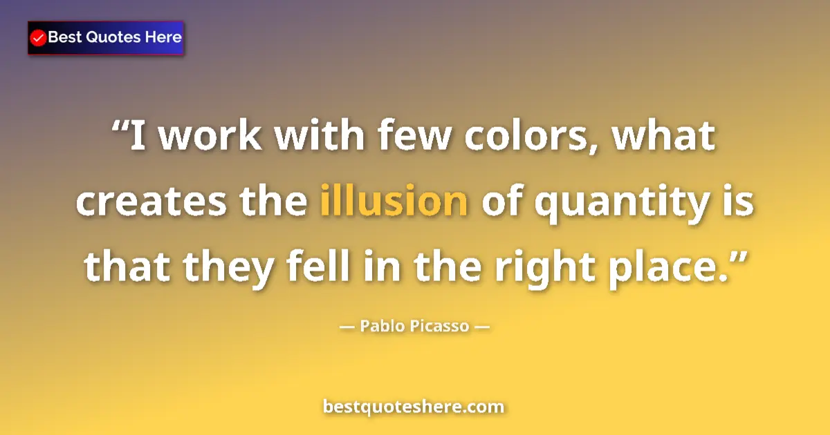 Quote by Pablo Picasso: I work with few colors, what creates the illusion of quantity is that they fell in the right place....