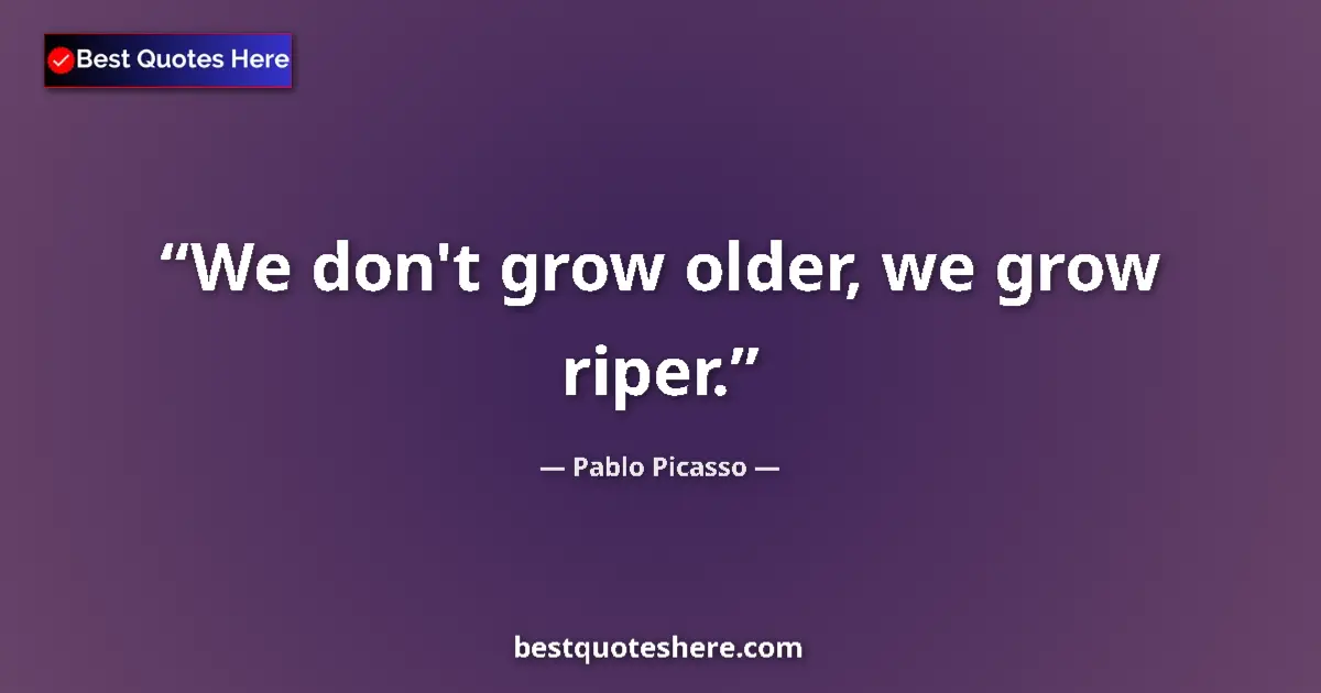 Quote by Pablo Picasso: We don't grow older, we grow riper....