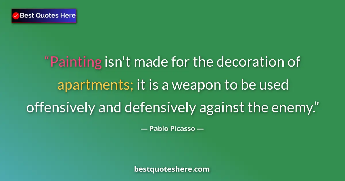 Quote by Pablo Picasso: Painting isn't made for the decoration of apartments; it is a weapon to be used offensively and defe...