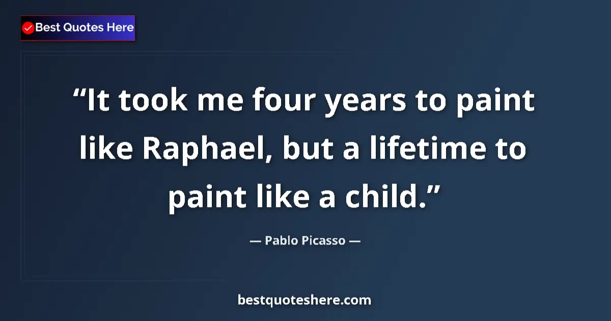 Quote by Pablo Picasso: It took me four years to paint like Raphael, but a lifetime to paint like a child....