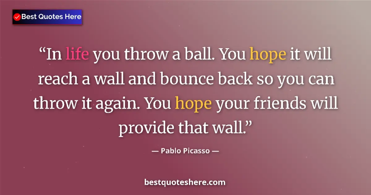 Quote by Pablo Picasso: In life you throw a ball. You hope it will reach a wall and bounce back so you can throw it again. Y...