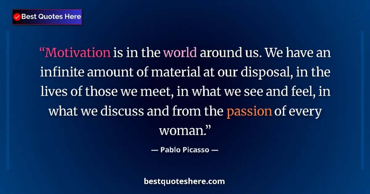Quote by Pablo Picasso: Motivation is in the world around us. We have an infinite amount of material at our disposal, in the...