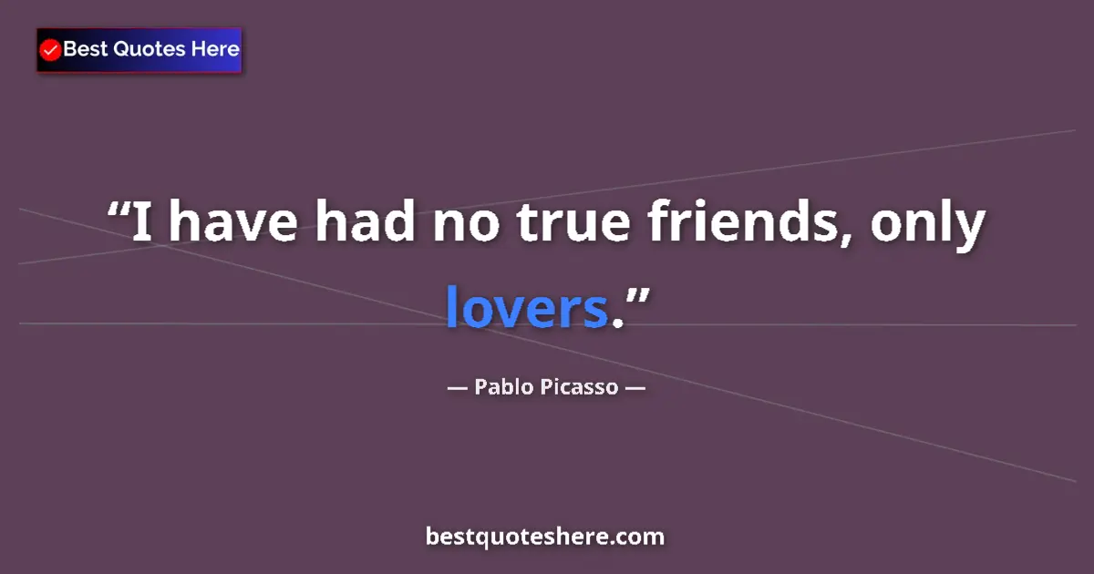 Quote by Pablo Picasso: I have had no true friends, only lovers....