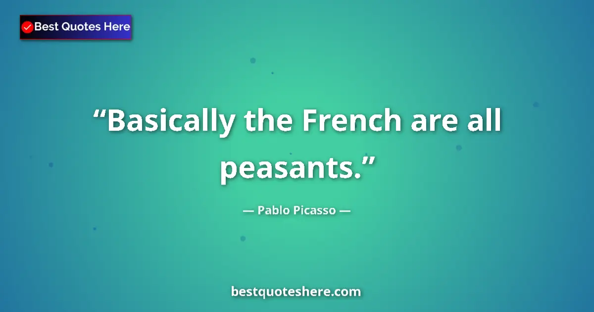 Quote by Pablo Picasso: Basically the French are all peasants....