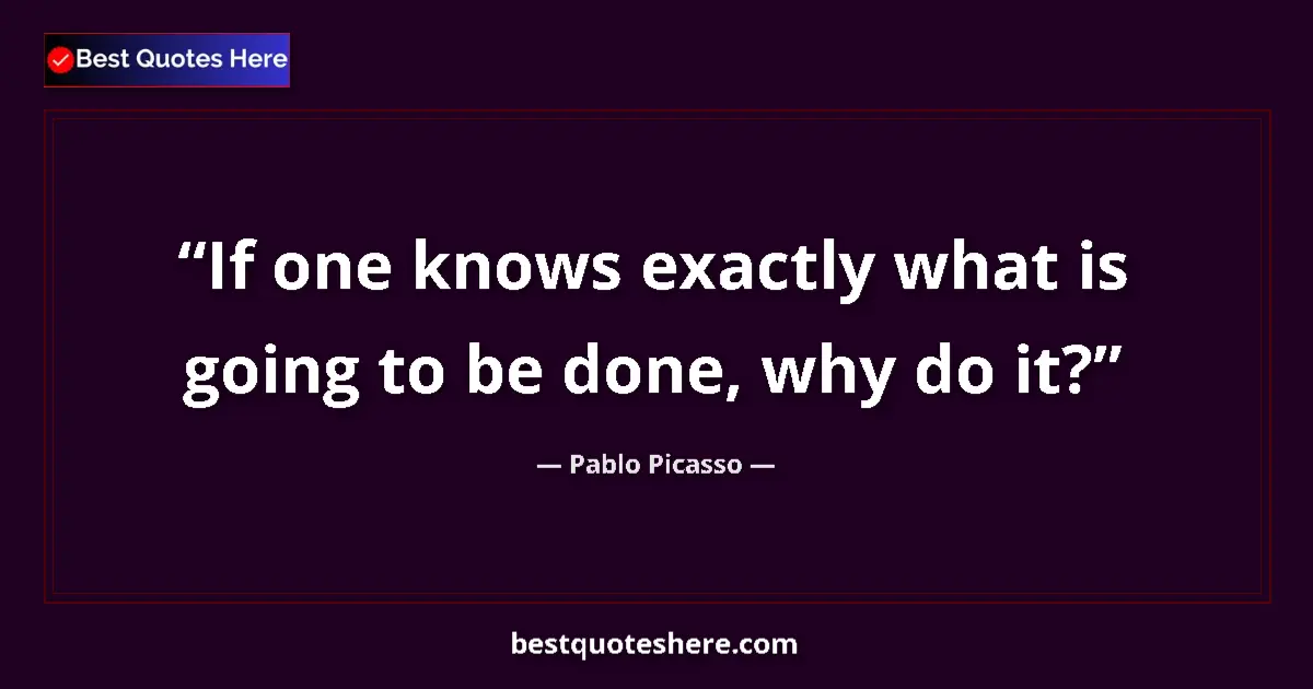 Quote by Pablo Picasso: If one knows exactly what is going to be done, why do it?...