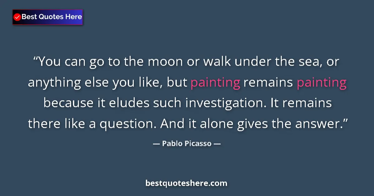 Quote by Pablo Picasso: You can go to the moon or walk under the sea, or anything else you like, but painting remains painti...
