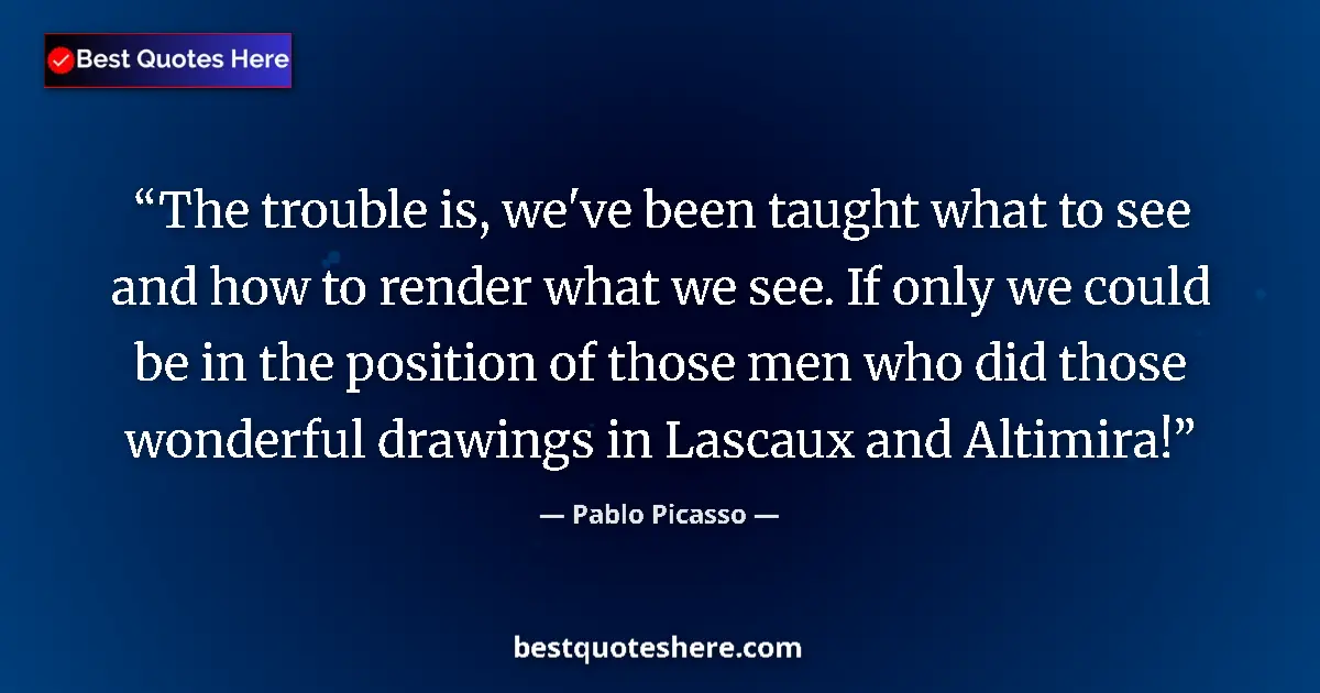 Quote by Pablo Picasso: The trouble is, we've been taught what to see and how to render what we see. If only we could be in ...