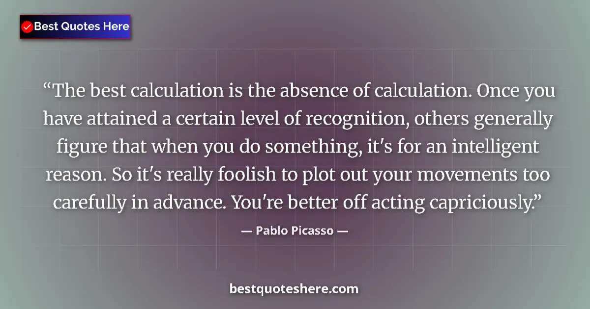 Quote by Pablo Picasso: The best calculation is the absence of calculation. Once you have attained a certain level of recogn...