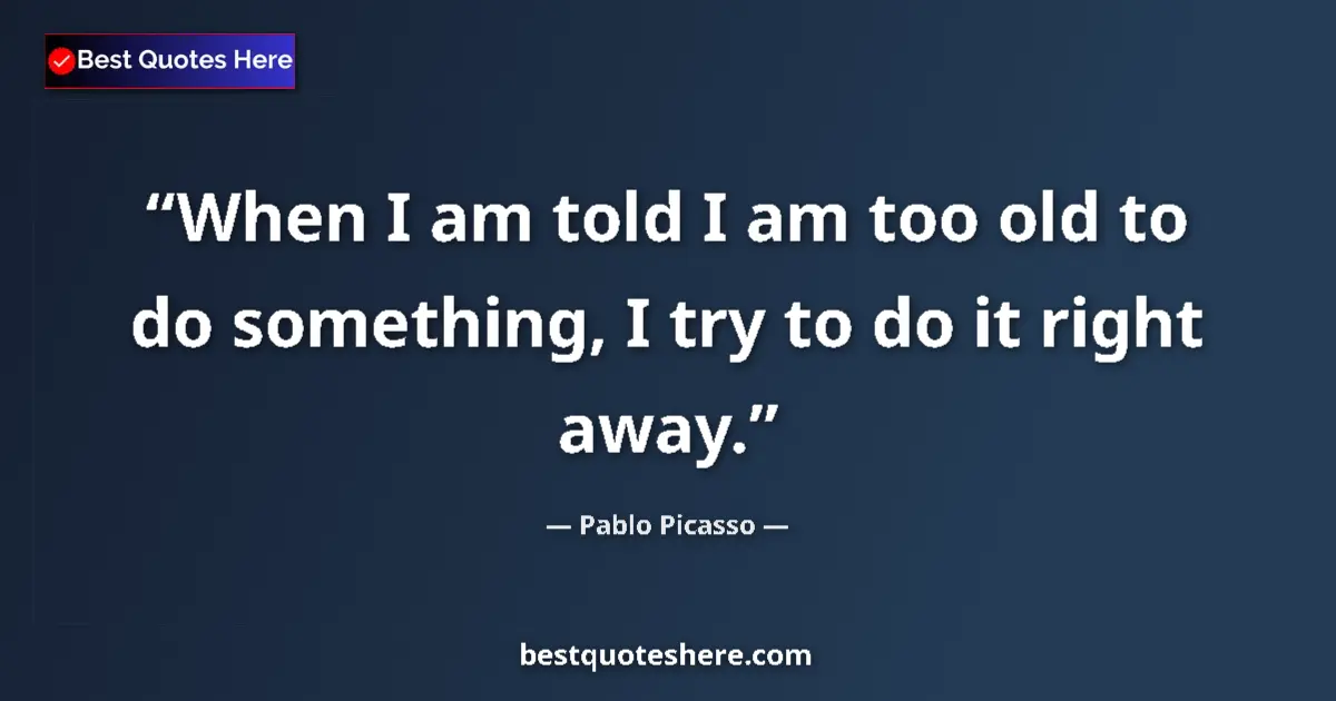 Quote by Pablo Picasso: When I am told I am too old to do something, I try to do it right away....