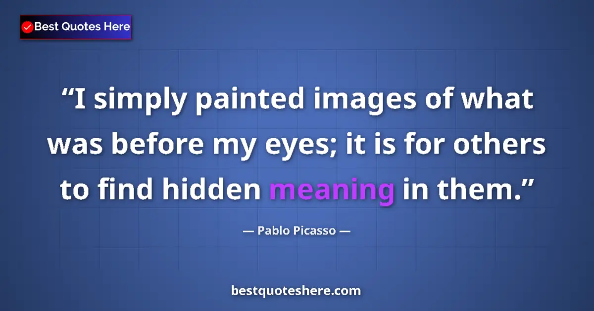 Quote by Pablo Picasso: I simply painted images of what was before my eyes; it is for others to find hidden meaning in them....