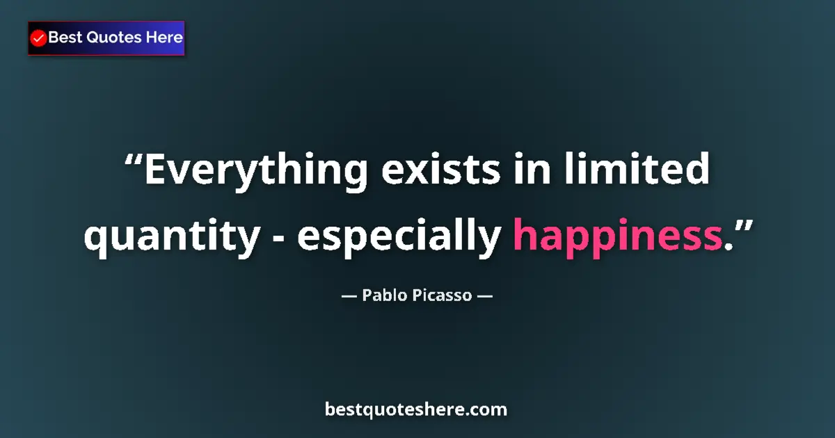 Quote by Pablo Picasso: Everything exists in limited quantity - especially happiness....