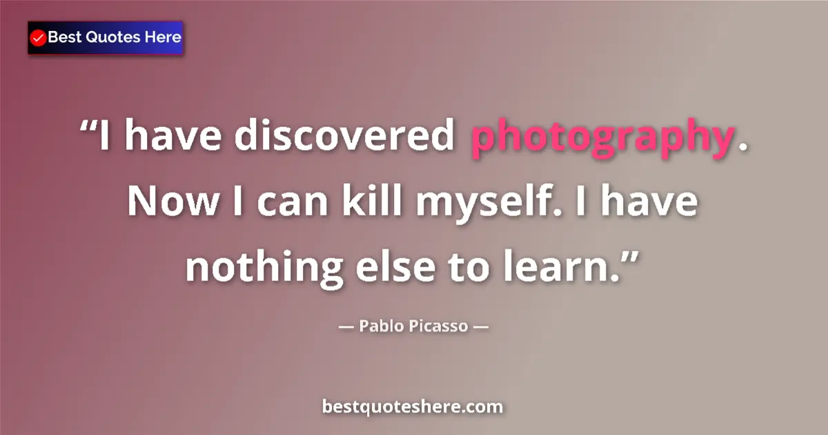 Quote by Pablo Picasso: I have discovered photography. Now I can kill myself. I have nothing else to learn....