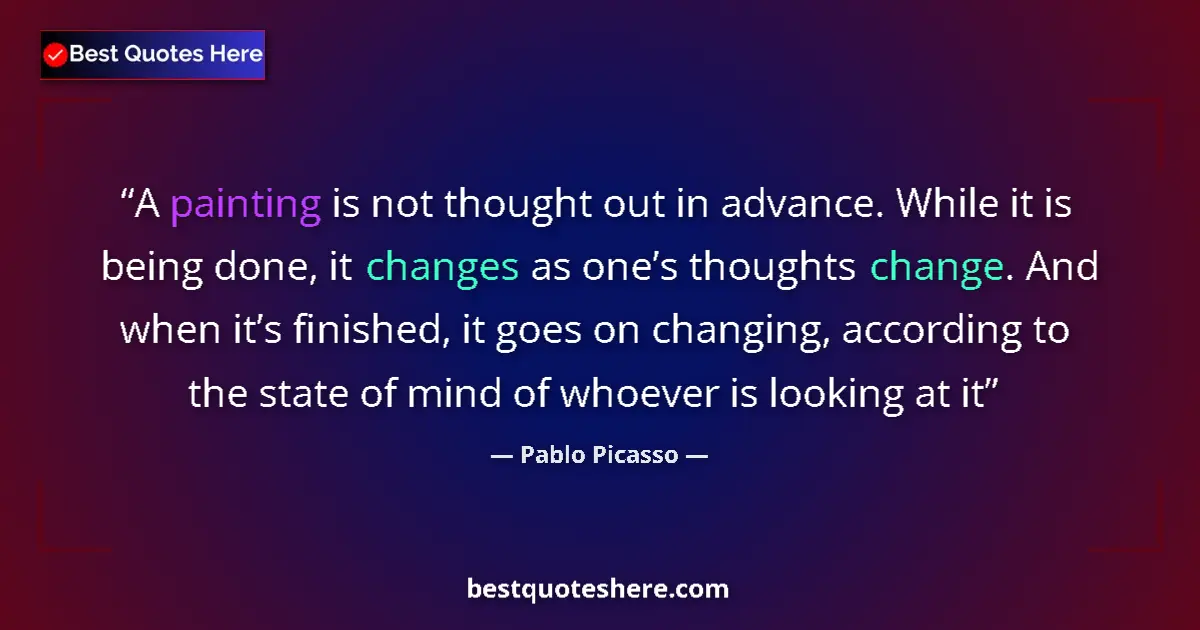 Quote by Pablo Picasso: A painting is not thought out in advance. While it is being done, it changes as one’s thoughts chang...