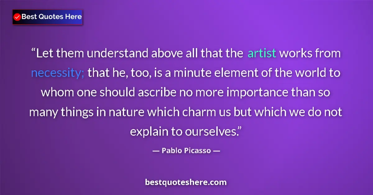 Quote by Pablo Picasso: Let them understand above all that the artist works from necessity; that he, too, is a minute elemen...