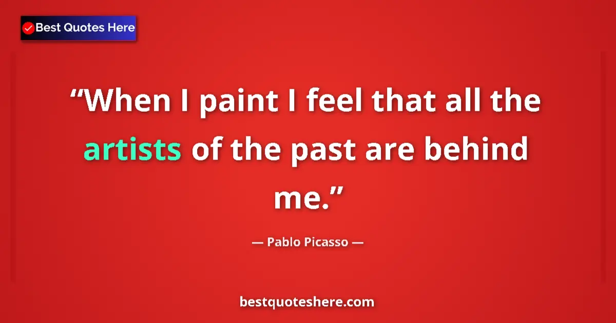 Quote by Pablo Picasso: When I paint I feel that all the artists of the past are behind me....