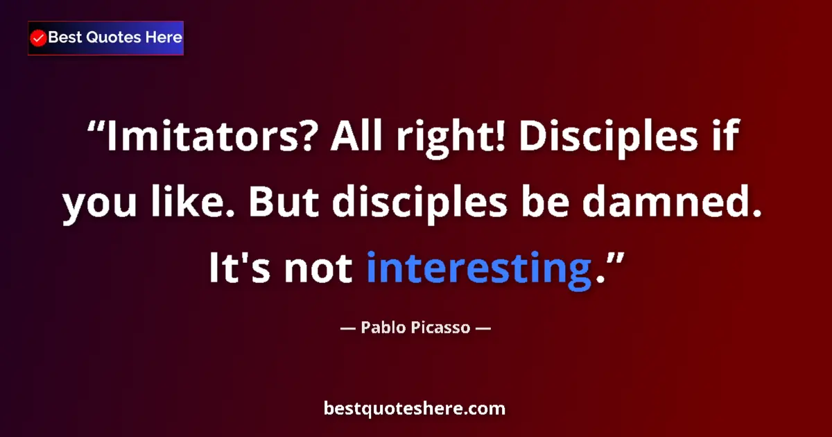 Quote by Pablo Picasso: Imitators? All right! Disciples if you like. But disciples be damned. It's not interesting....