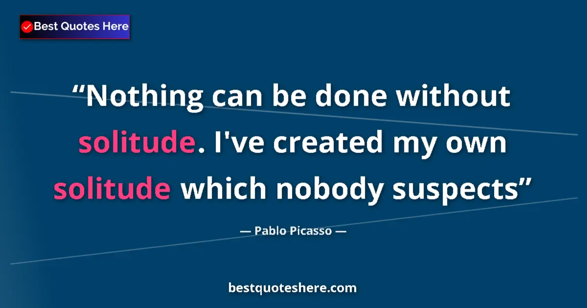 Quote by Pablo Picasso: Nothing can be done without solitude. I've created my own solitude which nobody suspects...
