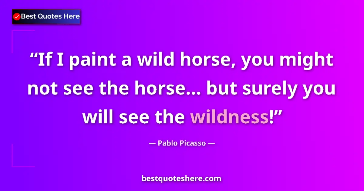 Quote by Pablo Picasso: If I paint a wild horse, you might not see the horse... but surely you will see the wildness!...