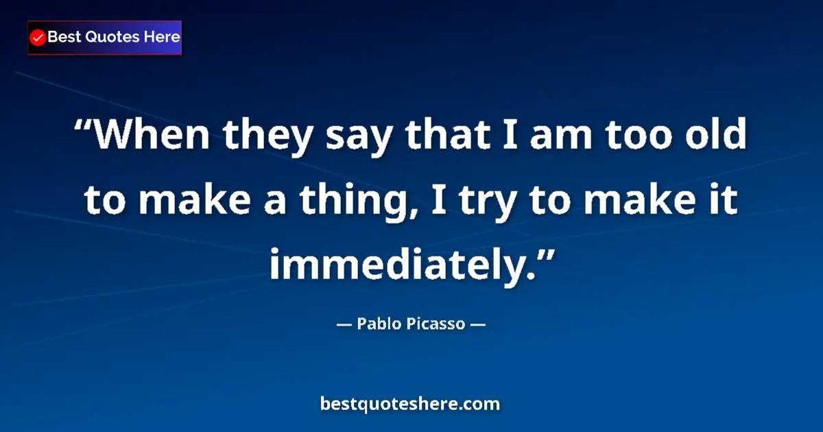 Quote by Pablo Picasso: When they say that I am too old to make a thing, I try to make it immediately....